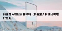 抖音加入粉丝团有钱吗（抖音加入粉丝团有啥好处吗）