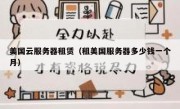 美国云服务器租赁（租美国服务器多少钱一个月）