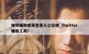推特辅助邮箱登录入口在哪（twitter辅助工具）