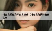 抖音点赞免费平台有哪些（抖音点免费赞有什么用）