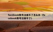 facebook账号注册不了怎么办（facebook账号注册不了）