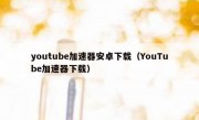 youtube加速器安卓下载（YouTube加速器下载）