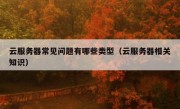 云服务器常见问题有哪些类型（云服务器相关知识）
