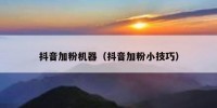 抖音加粉机器（抖音加粉小技巧）