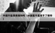 中国不能使用推特吗（中国是不是用不了推特）
