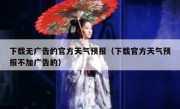 下载无广告的官方天气预报（下载官方天气预报不加广告的）