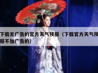 下载无广告的官方天气预报（下载官方天气预报不加广告的）