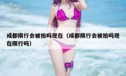 成都限行会被拍吗现在（成都限行会被拍吗现在限行吗）