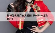 推特怎么推广女人视频（twitter怎么推广）