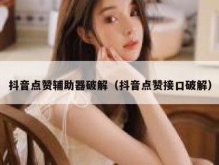 抖音点赞辅助器破解（抖音点赞接口破解）