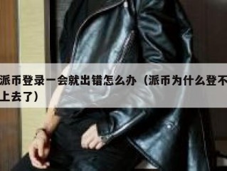 派币登录一会就出错怎么办（派币为什么登不上去了）