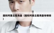 国际阿里云服务器（国际阿里云服务器有哪些）