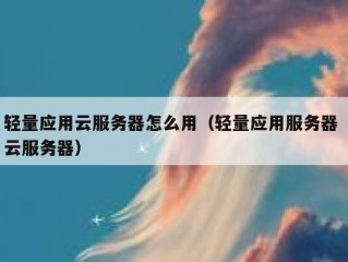 轻量应用云服务器怎么用（轻量应用服务器 云服务器）