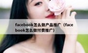 facebook怎么做产品推广（facebook怎么做付费推广）