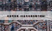 抖音号交易（抖音号交易在哪个网站）