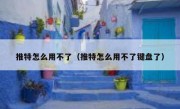推特怎么用不了（推特怎么用不了键盘了）