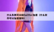 什么东西可以给twitter加速（什么软件可以加速推特）