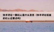 快手评论一颗红心是什么意思（快手评论后面的红心还要点吗）