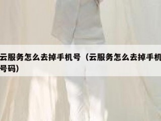云服务怎么去掉手机号（云服务怎么去掉手机号码）