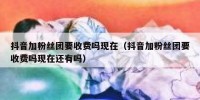 抖音加粉丝团要收费吗现在（抖音加粉丝团要收费吗现在还有吗）