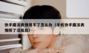 快手魔法表情用不了怎么办（手机快手魔法表情按了没反应）