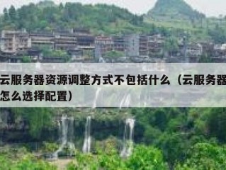 云服务器资源调整方式不包括什么（云服务器怎么选择配置）