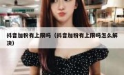 抖音加粉有上限吗（抖音加粉有上限吗怎么解决）
