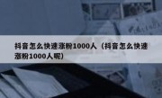 抖音怎么快速涨粉1000人（抖音怎么快速涨粉1000人呢）