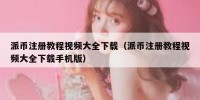 派币注册教程视频大全下载（派币注册教程视频大全下载手机版）
