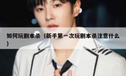 如何玩剧本杀（新手第一次玩剧本杀注意什么）