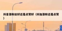 抖音涨粉丝好还是点赞好（抖加涨粉还是点赞）