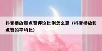 抖音播放量点赞评论比例怎么算（抖音播放和点赞的平均比）