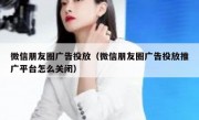 微信朋友圈广告投放（微信朋友圈广告投放推广平台怎么关闭）