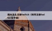 国内怎么注册twitch（如何注册twiter在中国）