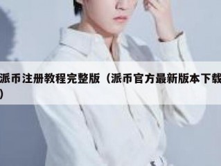派币注册教程完整版（派币官方最新版本下载）