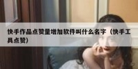 快手作品点赞量增加软件叫什么名字（快手工具点赞）