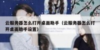 云服务器怎么打开桌面助手（云服务器怎么打开桌面助手设置）