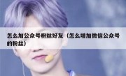 怎么加公众号粉丝好友（怎么增加微信公众号的粉丝）