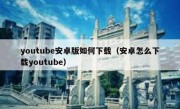 youtube安卓版如何下载（安卓怎么下载youtube）