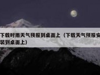 下载时雨天气预报到桌面上（下载天气预报安装到桌面上）