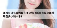 派币可以兑现吗现在多少钱（派币可以兑现吗现在多少钱一个）
