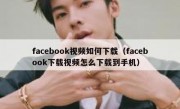 facebook视频如何下载（facebook下载视频怎么下载到手机）