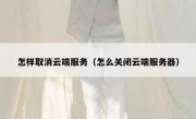 怎样取消云端服务（怎么关闭云端服务器）