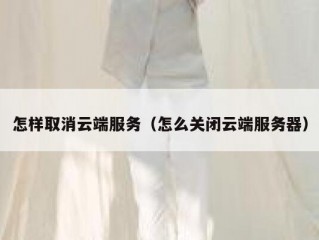 怎样取消云端服务（怎么关闭云端服务器）