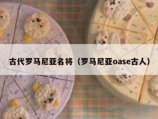 古代罗马尼亚名将（罗马尼亚oase古人）
