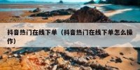 抖音热门在线下单（抖音热门在线下单怎么操作）