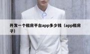开发一个租房平台app多少钱（app租房子）