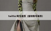 twitter账号推荐（推特账号推荐）