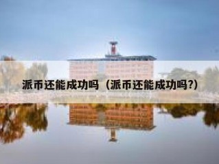 派币还能成功吗（派币还能成功吗?）