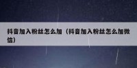 抖音加入粉丝怎么加（抖音加入粉丝怎么加微信）